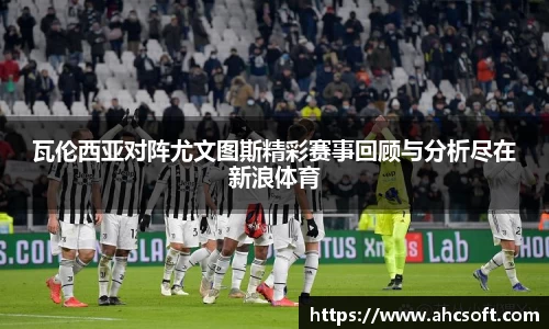 瓦伦西亚对阵尤文图斯精彩赛事回顾与分析尽在新浪体育