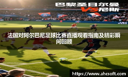 法国对阿尔巴尼足球比赛直播观看指南及精彩瞬间回顾